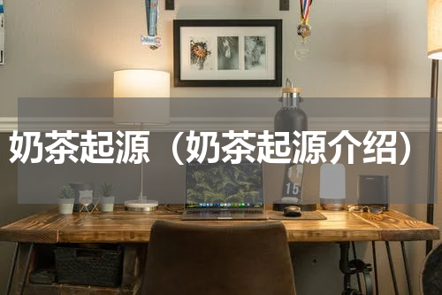 奶茶起源（奶茶起源介绍）