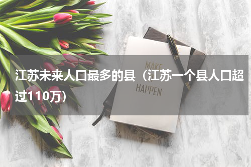 江苏未来人口最多的县（江苏一个县人口超过110万）