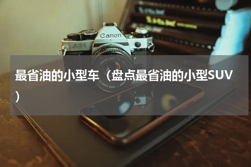 最省油的小型车（盘点最省油的小型SUV）