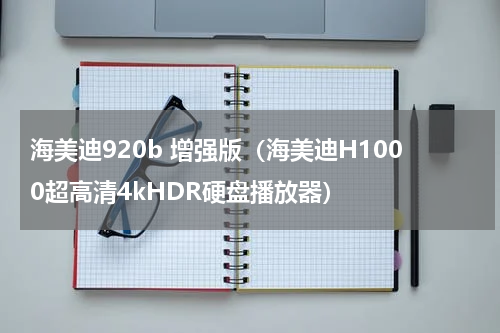 海美迪920b 增强版（海美迪H1000超高清4kHDR硬盘播放器）