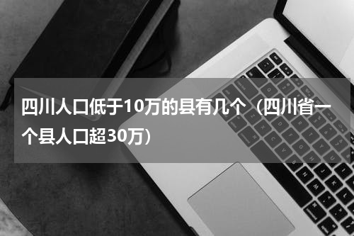 四川人口低于10万的县有几个（四川省一个县人口超30万）