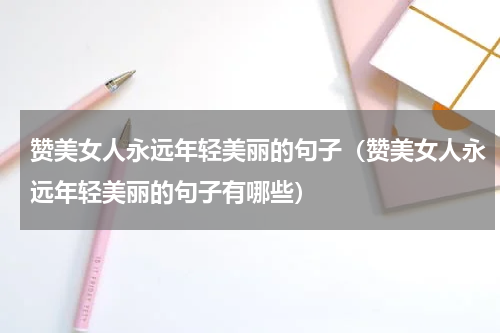 赞美女人永远年轻美丽的句子（赞美女人永远年轻美丽的句子有哪些）