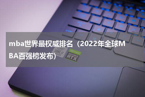 mba世界最权威排名（2022年全球MBA百强榜发布）