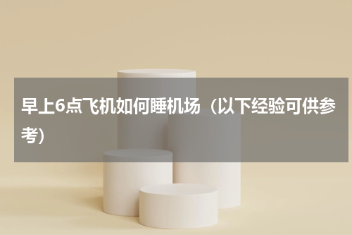 早上6点飞机如何睡机场（以下经验可供参考）