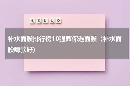 补水面膜排行榜10强教你选面膜（补水面膜哪款好）
