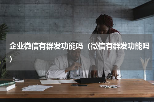企业微信有群发功能吗（微信有群发功能吗）