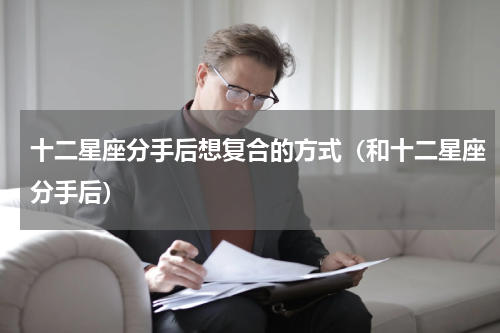 十二星座分手后想复合的方式（和十二星座分手后）