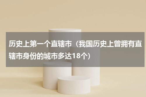 历史上第一个直辖市（我国历史上曾拥有直辖市身份的城市多达18个）