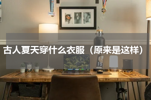 古人夏天穿什么衣服（原来是这样）
