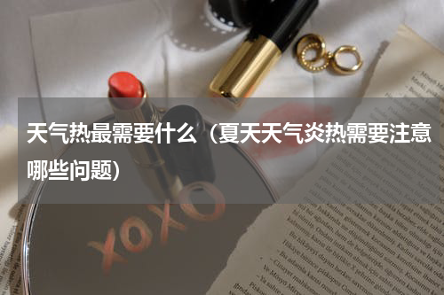 天气热最需要什么（夏天天气炎热需要注意哪些问题）
