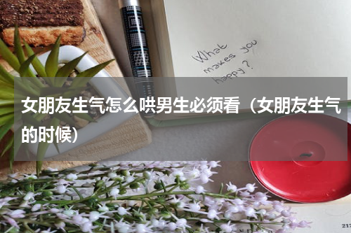 女朋友生气怎么哄男生必须看（女朋友生气的时候）