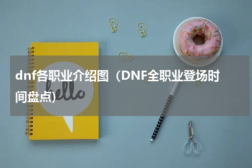 dnf各职业介绍图（DNF全职业登场时间盘点）