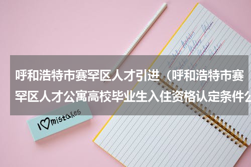 呼和浩特市赛罕区人才引进（呼和浩特市赛罕区人才公寓高校毕业生入住资格认定条件公告）