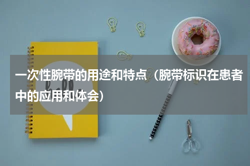 一次性腕带的用途和特点（腕带标识在患者中的应用和体会）
