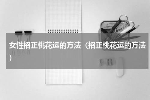 女性招正桃花运的方法（招正桃花运的方法）