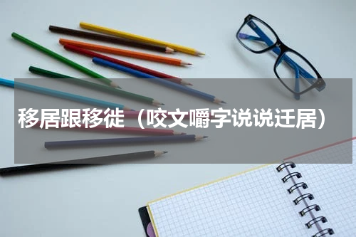 移居跟移徙（咬文嚼字说说迁居）