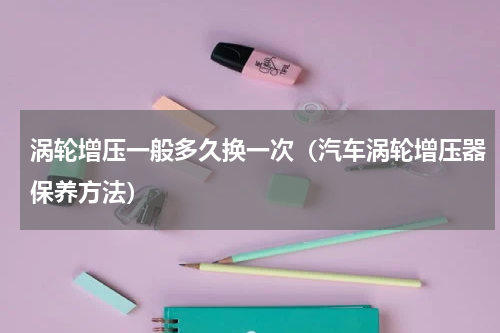 涡轮增压一般多久换一次（汽车涡轮增压器保养方法）