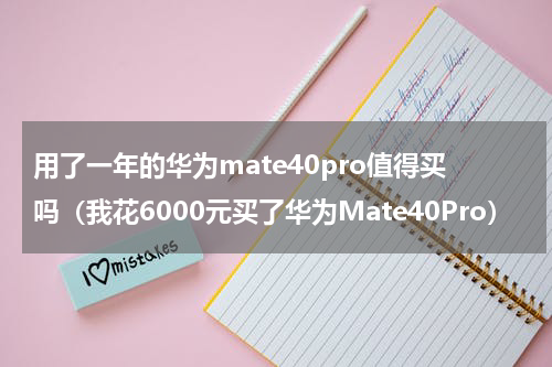 用了一年的华为mate40pro值得买吗（我花6000元买了华为Mate40Pro）