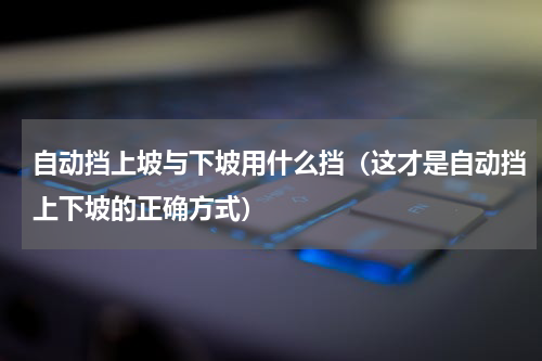 自动挡上坡与下坡用什么挡（这才是自动挡上下坡的正确方式）