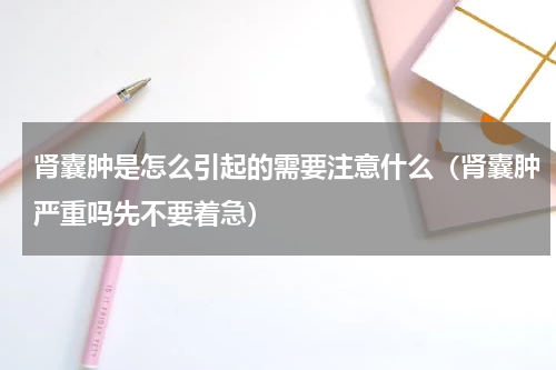 肾囊肿是怎么引起的需要注意什么（肾囊肿严重吗先不要着急）