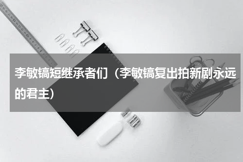 李敏镐短继承者们（李敏镐复出拍新剧永远的君主）