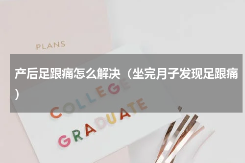 产后足跟痛怎么解决（坐完月子发现足跟痛）