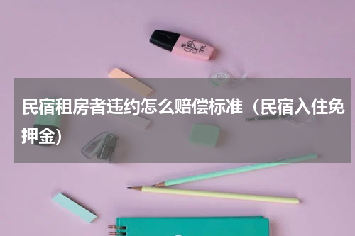 民宿租房者违约怎么赔偿标准（民宿入住免押金）
