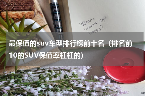 最保值的suv车型排行榜前十名（排名前10的SUV保值率杠杠的）