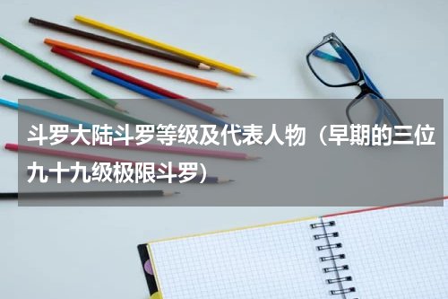 斗罗大陆斗罗等级及代表人物（早期的三位九十九级极限斗罗）