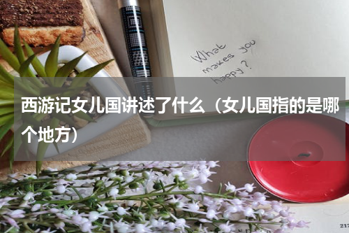 西游记女儿国讲述了什么（女儿国指的是哪个地方）
