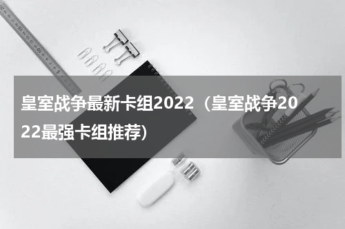 皇室战争最新卡组2022（皇室战争2022最强卡组推荐）