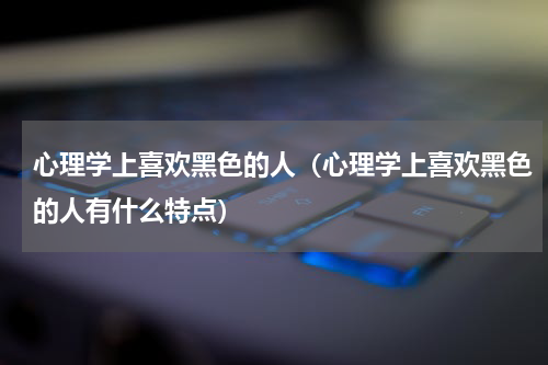 心理学上喜欢黑色的人（心理学上喜欢黑色的人有什么特点）