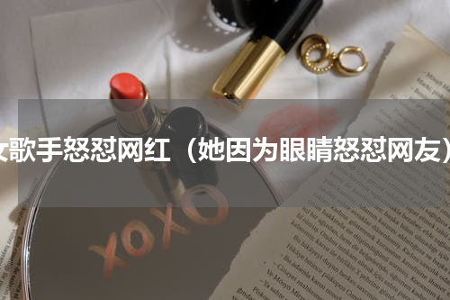 女歌手怒怼网红（她因为眼睛怒怼网友）