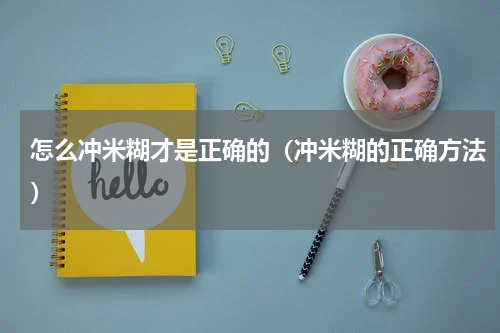 怎么冲米糊才是正确的（冲米糊的正确方法）