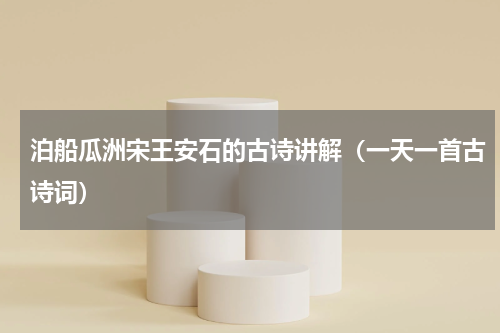 泊船瓜洲宋王安石的古诗讲解（一天一首古诗词）
