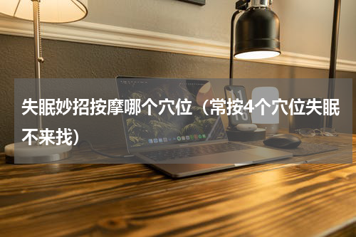 失眠妙招按摩哪个穴位（常按4个穴位失眠不来找）