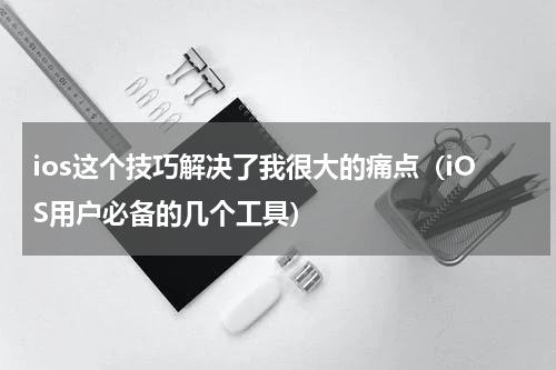 ios这个技巧解决了我很大的痛点（iOS用户必备的几个工具）