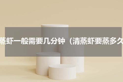 清蒸虾一般需要几分钟（清蒸虾要蒸多久）