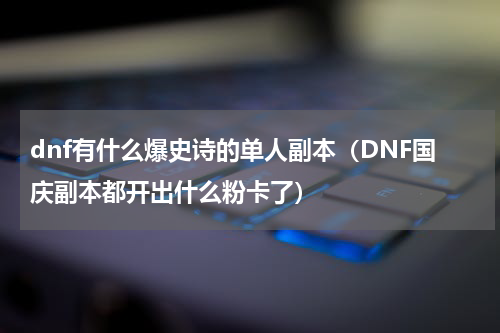dnf有什么爆史诗的单人副本（DNF国庆副本都开出什么粉卡了）