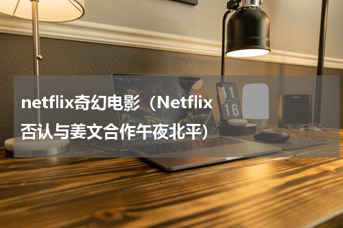 netflix奇幻电影（Netflix否认与姜文合作午夜北平）