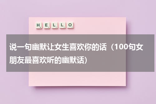 说一句幽默让女生喜欢你的话（100句女朋友最喜欢听的幽默话）