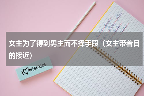 女主为了得到男主而不择手段（女主带着目的接近）
