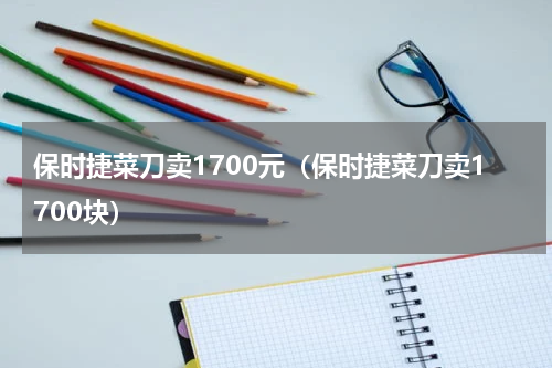 保时捷菜刀卖1700元（保时捷菜刀卖1700块）