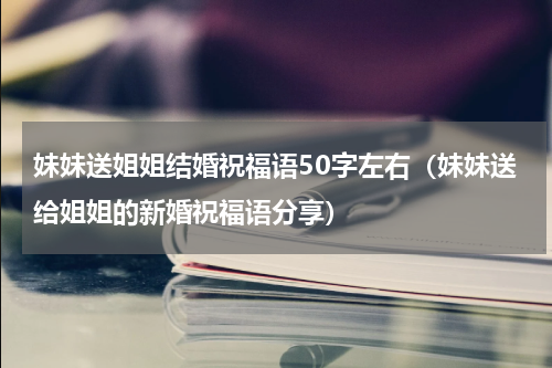 妹妹送姐姐结婚祝福语50字左右（妹妹送给姐姐的新婚祝福语分享）