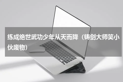 练成绝世武功少年从天而降（铸剑大师笑小伙废物）