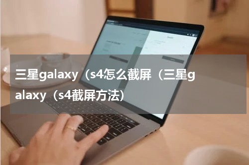 三星galaxy（s4怎么截屏（三星galaxy（s4截屏方法）