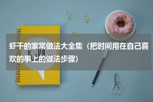 虾干的家常做法大全集（把时间用在自己喜欢的事上的做法步骤）
