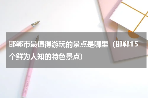 邯郸市最值得游玩的景点是哪里（邯郸15个鲜为人知的特色景点）
