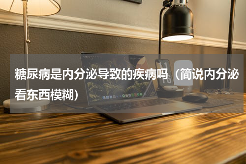 糖尿病是内分泌导致的疾病吗（简说内分泌看东西模糊）