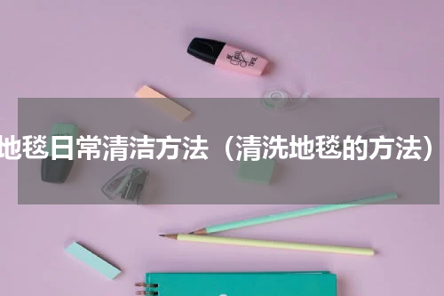 地毯日常清洁方法（清洗地毯的方法）